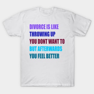 divorce is like throwing up you dont want to but afterwords you feel better T-Shirt